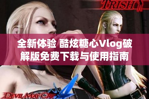 全新体验 酷炫糖心Vlog破解版免费下载与使用指南