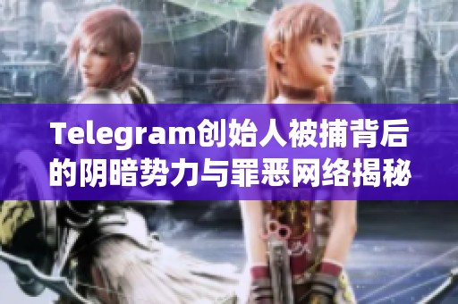 Telegram创始人被捕背后的阴暗势力与罪恶网络揭秘