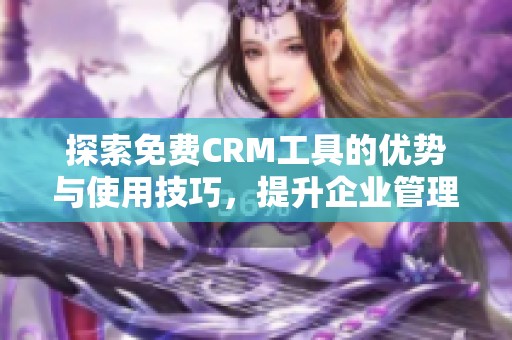 探索免费CRM工具的优势与使用技巧，提升企业管理效果