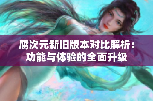 腐次元新旧版本对比解析：功能与体验的全面升级