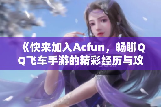 《快来加入Acfun，畅聊QQ飞车手游的精彩经历与攻略》