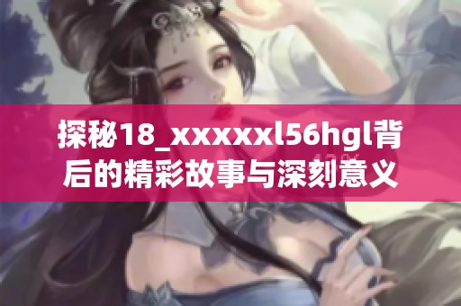 探秘18_xxxxxl56hgl背后的精彩故事与深刻意义