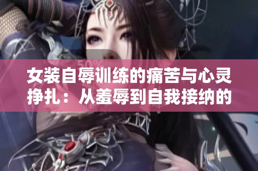 女装自辱训练的痛苦与心灵挣扎：从羞辱到自我接纳的转变