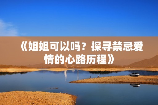 《姐姐可以吗？探寻禁忌爱情的心路历程》