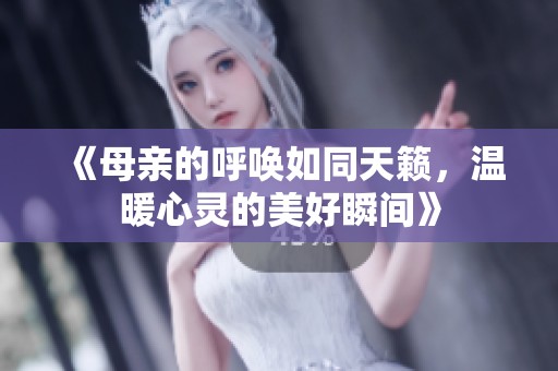 《母亲的呼唤如同天籁，温暖心灵的美好瞬间》