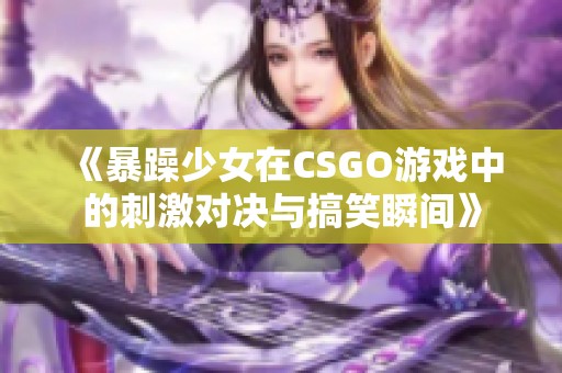 《暴躁少女在CSGO游戏中的刺激对决与搞笑瞬间》