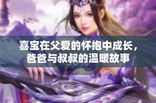 喜宝在父爱的怀抱中成长，爸爸与叔叔的温暖故事