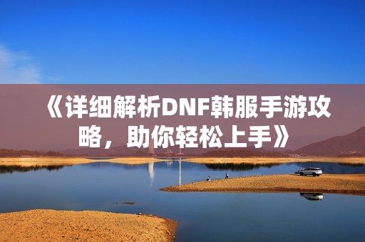 《详细解析DNF韩服手游攻略，助你轻松上手》