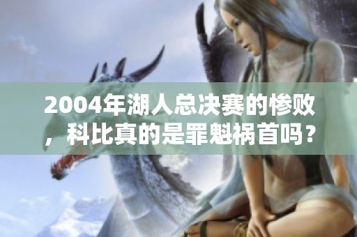 2004年湖人总决赛的惨败，科比真的是罪魁祸首吗？