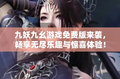 九妖九幺游戏免费版来袭，畅享无尽乐趣与惊喜体验！