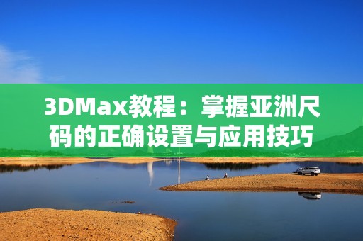 3DMax教程：掌握亚洲尺码的正确设置与应用技巧