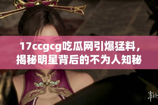 17ccgcg吃瓜网引爆猛料，揭秘明星背后的不为人知秘密