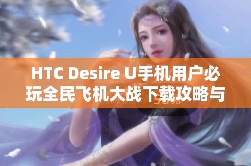 HTC Desire U手机用户必玩全民飞机大战下载攻略与体验分享