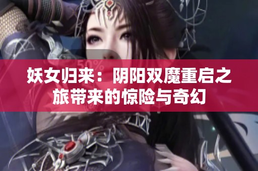 妖女归来：阴阳双魔重启之旅带来的惊险与奇幻