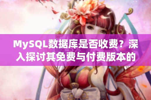 MySQL数据库是否收费？深入探讨其免费与付费版本的区别分析