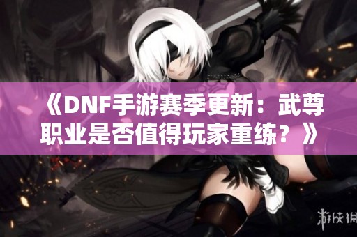 《DNF手游赛季更新：武尊职业是否值得玩家重练？》