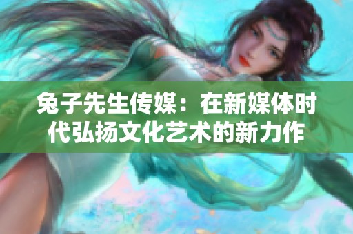 兔子先生传媒：在新媒体时代弘扬文化艺术的新力作