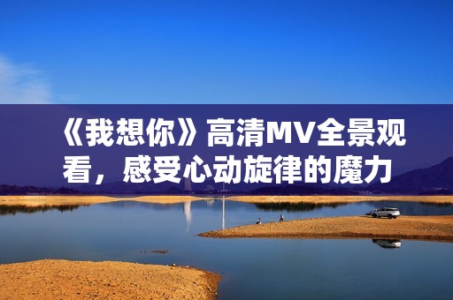 《我想你》高清MV全景观看，感受心动旋律的魔力