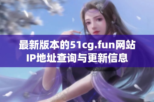 最新版本的51cg.fun网站IP地址查询与更新信息