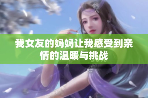 我女友的妈妈让我感受到亲情的温暖与挑战