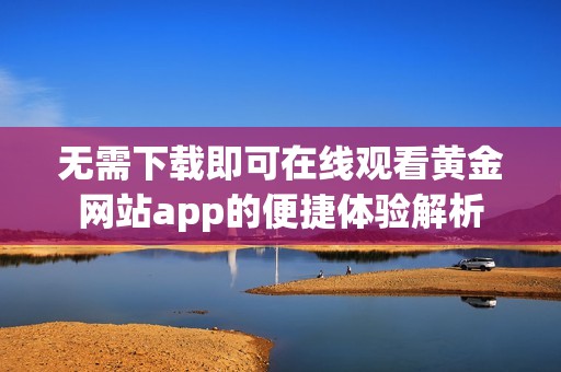 无需下载即可在线观看黄金网站app的便捷体验解析