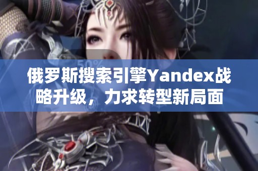 俄罗斯搜索引擎Yandex战略升级，力求转型新局面