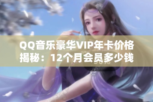 QQ音乐豪华VIP年卡价格揭秘：12个月会员多少钱呢