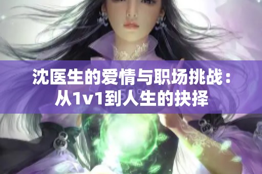 沈医生的爱情与职场挑战：从1v1到人生的抉择