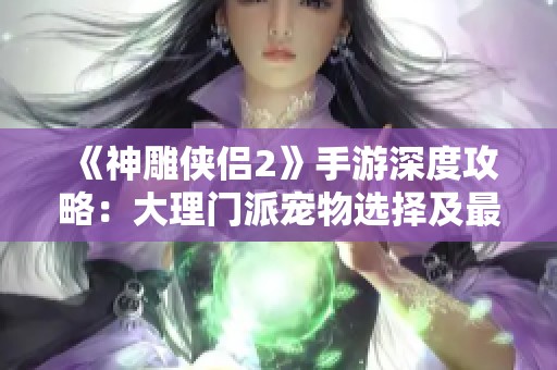 《神雕侠侣2》手游深度攻略：大理门派宠物选择及最佳搭配策略