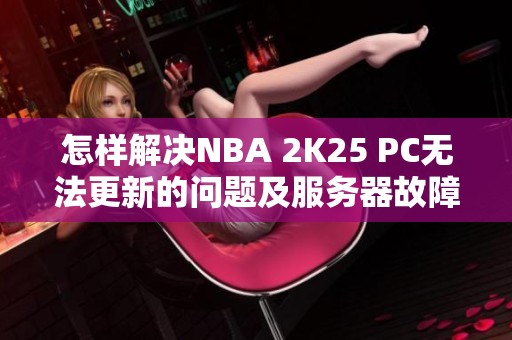 怎样解决NBA 2K25 PC无法更新的问题及服务器故障解析