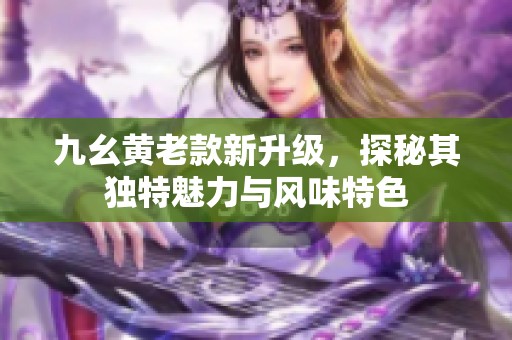 九幺黄老款新升级，探秘其独特魅力与风味特色