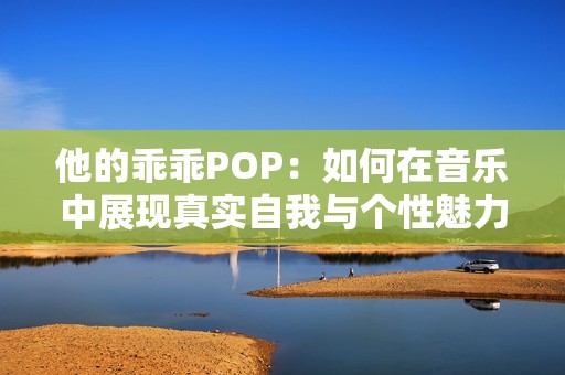 他的乖乖POP：如何在音乐中展现真实自我与个性魅力