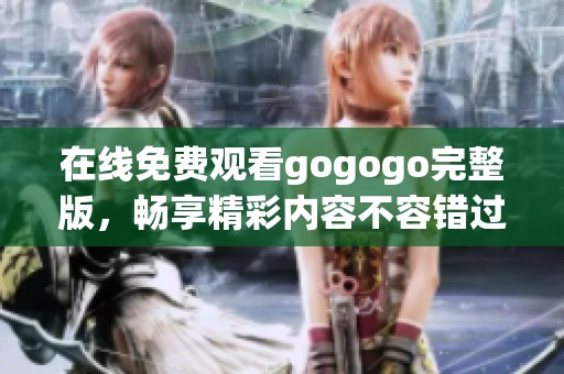 在线免费观看gogogo完整版，畅享精彩内容不容错过