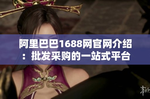 阿里巴巴1688网官网介绍：批发采购的一站式平台