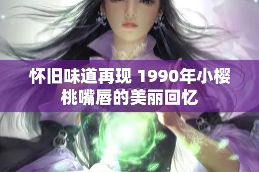 怀旧味道再现 1990年小樱桃嘴唇的美丽回忆