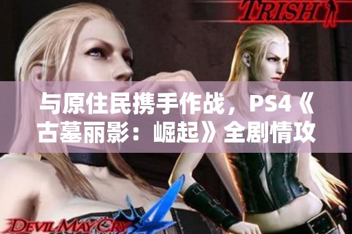 与原住民携手作战，PS4《古墓丽影：崛起》全剧情攻略第十三章