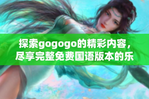 探索gogogo的精彩内容，尽享完整免费国语版本的乐趣