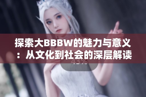 探索大BBBW的魅力与意义：从文化到社会的深层解读