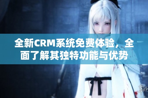 全新CRM系统免费体验，全面了解其独特功能与优势