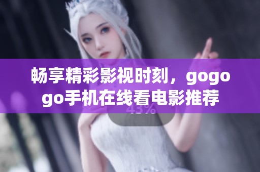 畅享精彩影视时刻，gogogo手机在线看电影推荐