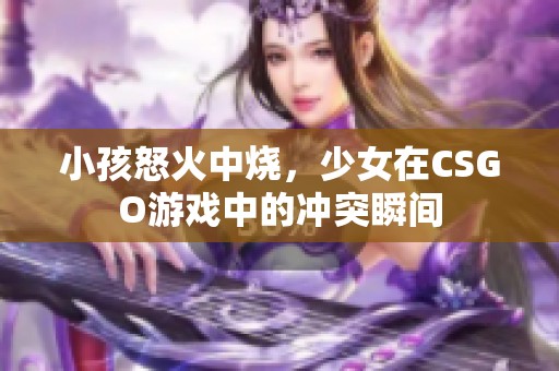 小孩怒火中烧，少女在CSGO游戏中的冲突瞬间