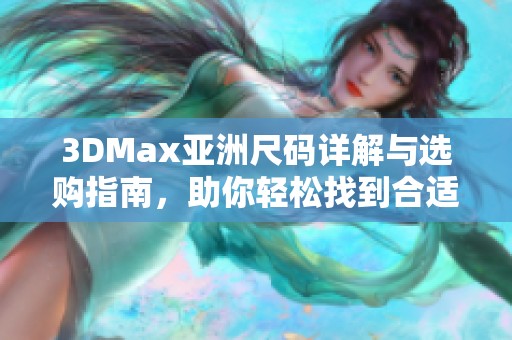 3DMax亚洲尺码详解与选购指南，助你轻松找到合适款式