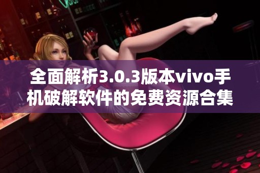 全面解析3.0.3版本vivo手机破解软件的免费资源合集