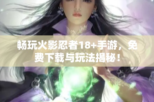 畅玩火影忍者18+手游，免费下载与玩法揭秘！