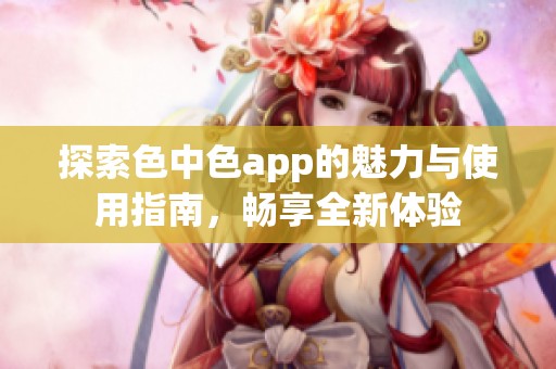 探索色中色app的魅力与使用指南，畅享全新体验