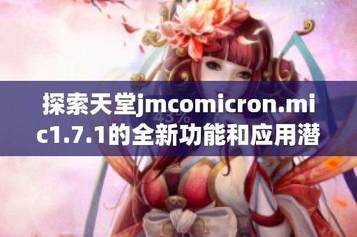 探索天堂jmcomicron.mic1.7.1的全新功能和应用潜力