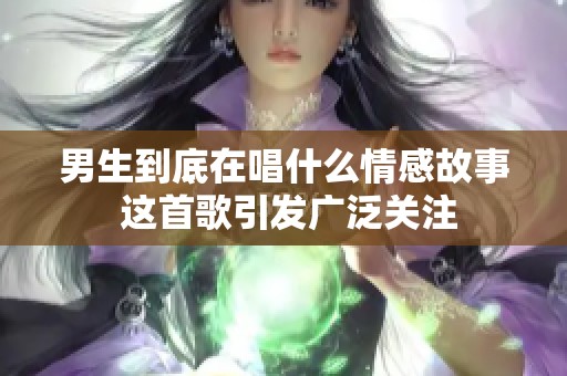 男生到底在唱什么情感故事 这首歌引发广泛关注