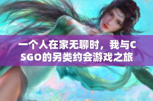 一个人在家无聊时，我与CSGO的另类约会游戏之旅