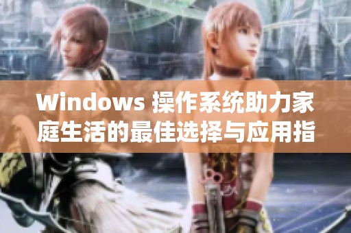 Windows 操作系统助力家庭生活的最佳选择与应用指南