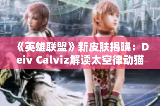 《英雄联盟》新皮肤揭晓：Deiv Calviz解读太空律动猫猫风格